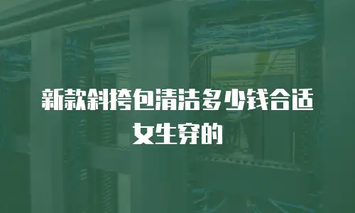 新款斜挎包清洁多少钱合适女生穿的