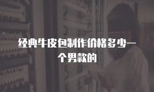 经典牛皮包制作价格多少一个男款的