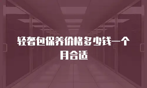 轻奢包保养价格多少钱一个月合适