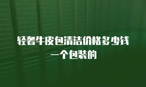 轻奢牛皮包清洁价格多少钱一个包装的