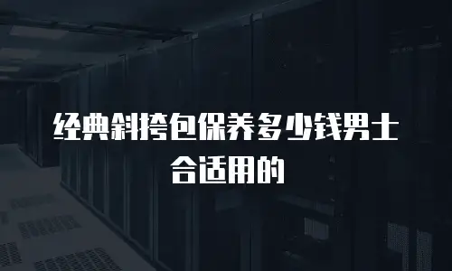 经典斜挎包保养多少钱男士合适用的