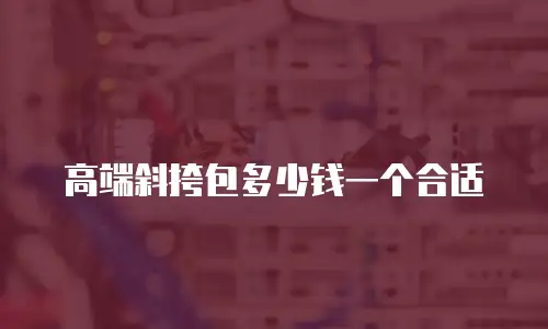 高端斜挎包多少钱一个合适
