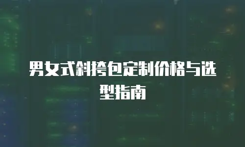 男女式斜挎包定制价格与选型指南