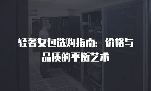 轻奢女包选购指南：价格与品质的平衡艺术