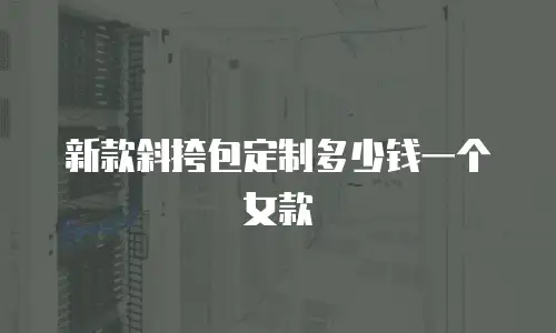 新款斜挎包定制多少钱一个女款