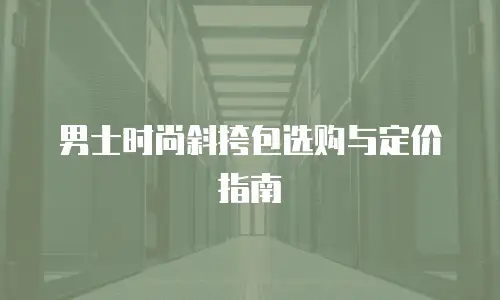 男士时尚斜挎包选购与定价指南