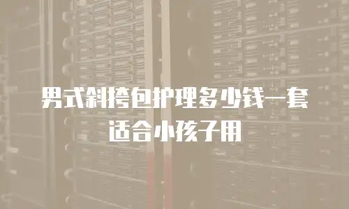 男式斜挎包护理多少钱一套适合小孩子用