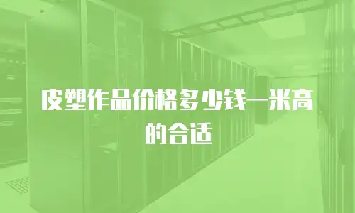 皮塑作品价格多少钱一米高的合适