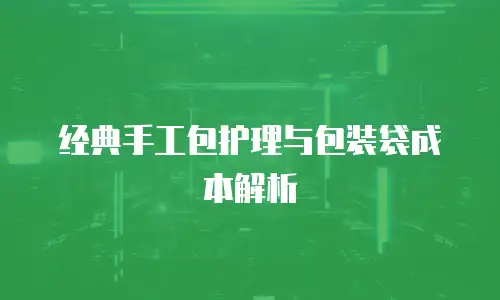 经典手工包护理与包装袋成本解析