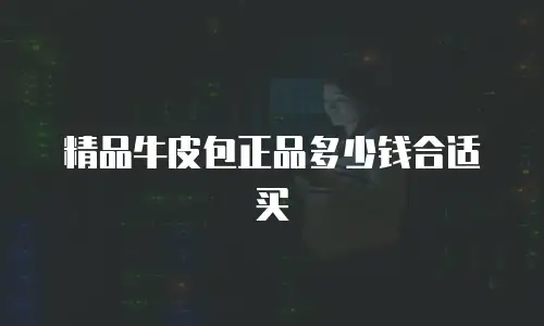 精品牛皮包正品多少钱合适买