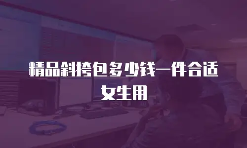 精品斜挎包多少钱一件合适女生用