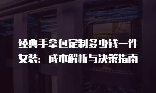 经典手拿包定制多少钱一件女装：成本解析与决策指南