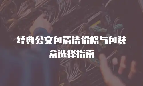 经典公文包清洁价格与包装盒选择指南