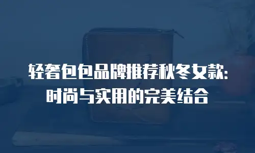 轻奢包包品牌推荐秋冬女款：时尚与实用的完美结合