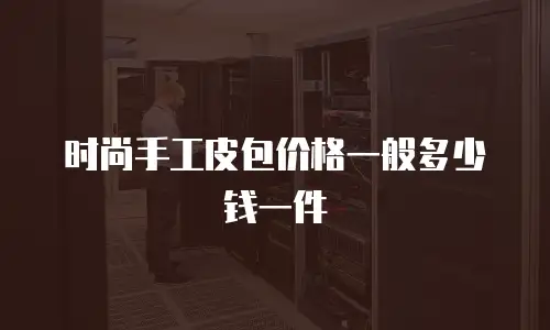 时尚手工皮包价格一般多少钱一件