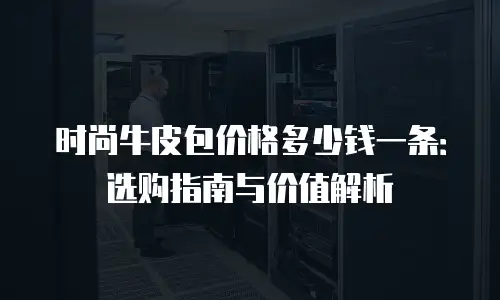时尚牛皮包价格多少钱一条：选购指南与价值解析