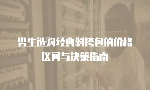 男生选购经典斜挎包的价格区间与决策指南