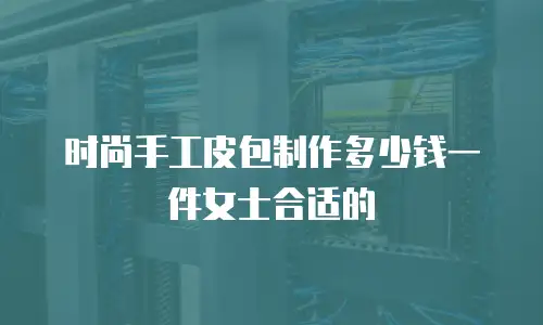 时尚手工皮包制作多少钱一件女士合适的
