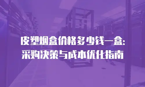 皮塑烟盒价格多少钱一盒：采购决策与成本优化指南