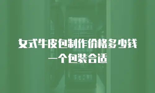 女式牛皮包制作价格多少钱一个包装合适