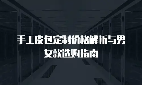 手工皮包定制价格解析与男女款选购指南