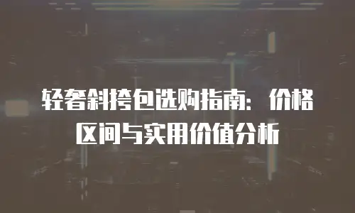 轻奢斜挎包选购指南：价格区间与实用价值分析