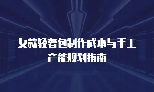 女款轻奢包制作成本与手工产能规划指南
