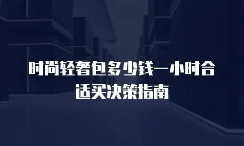 时尚轻奢包多少钱一小时合适买决策指南