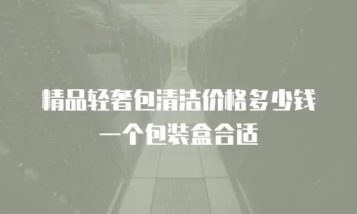 精品轻奢包清洁价格多少钱一个包装盒合适