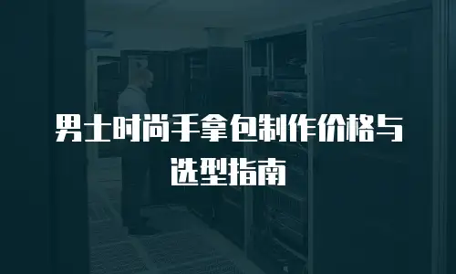 男士时尚手拿包制作价格与选型指南