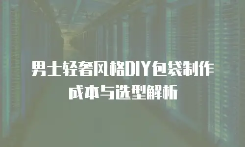 男士轻奢风格DIY包袋制作成本与选型解析
