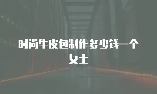 时尚牛皮包制作多少钱一个女士