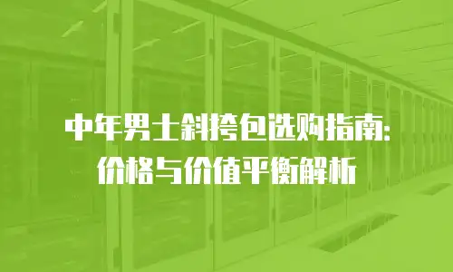 中年男士斜挎包选购指南：价格与价值平衡解析