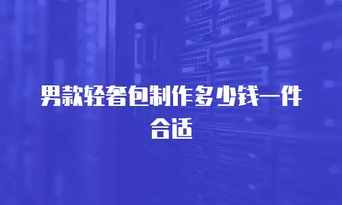男款轻奢包制作多少钱一件合适