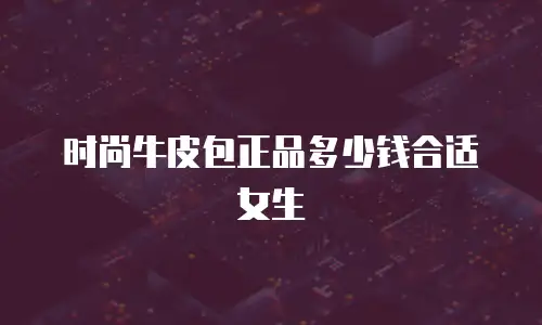 时尚牛皮包正品多少钱合适女生