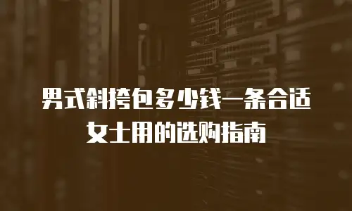 男式斜挎包多少钱一条合适女士用的选购指南