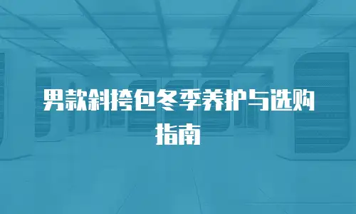 男款斜挎包冬季养护与选购指南