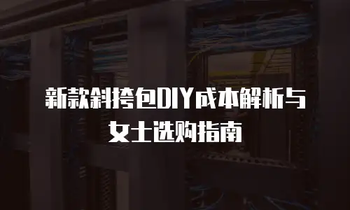 新款斜挎包DIY成本解析与女士选购指南