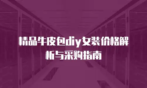 精品牛皮包diy女装价格解析与采购指南