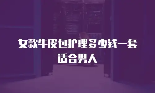 女款牛皮包护理多少钱一套适合男人
