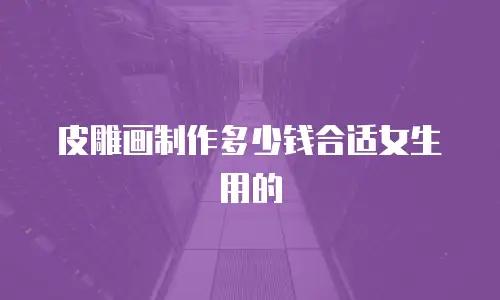 皮雕画制作多少钱合适女生用的