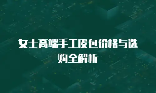 女士高端手工皮包价格与选购全解析