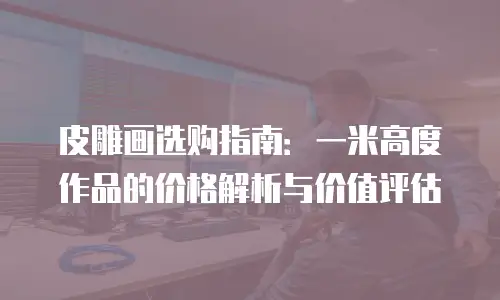皮雕画选购指南：一米高度作品的价格解析与价值评估