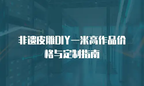 非遗皮雕DIY一米高作品价格与定制指南