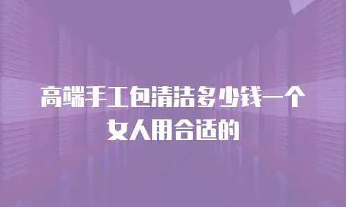 高端手工包清洁多少钱一个女人用合适的