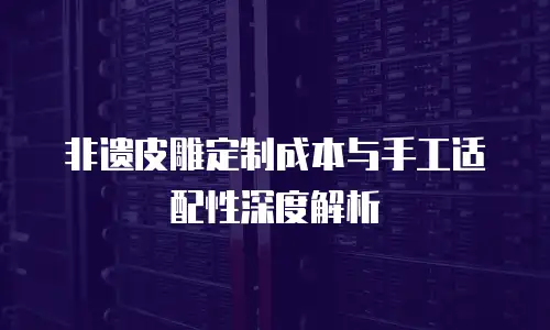 非遗皮雕定制成本与手工适配性深度解析