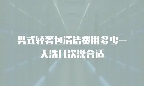 男式轻奢包清洁费用多少一天洗几次澡合适