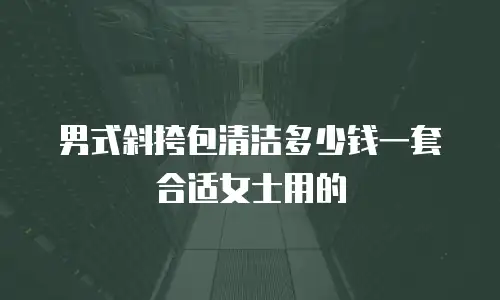 男式斜挎包清洁多少钱一套合适女士用的