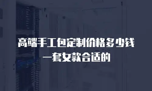 高端手工包定制价格多少钱一套女款合适的