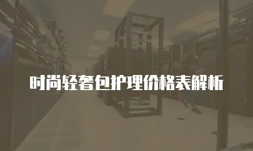 时尚轻奢包护理价格表解析